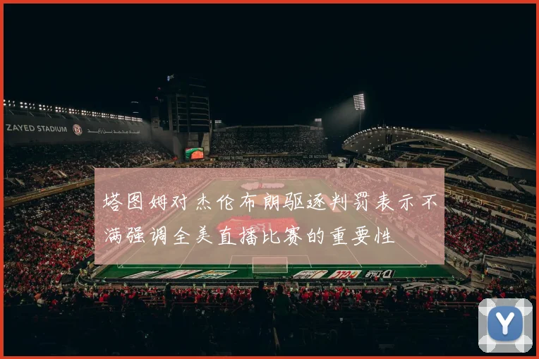塔图姆对杰伦布朗驱逐判罚表示不满强调全美直播比赛的重要性