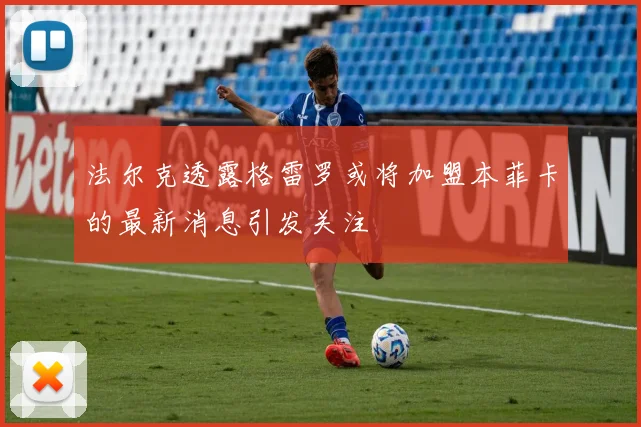 法尔克透露格雷罗或将加盟本菲卡的最新消息引发关注