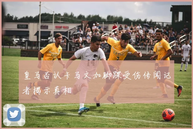 皇马否认卡马文加脚踝受伤传闻记者揭示真相