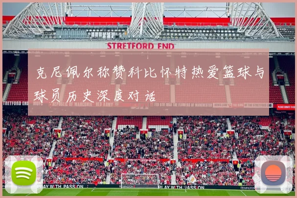 克尼佩尔称赞科比怀特热爱篮球与球员历史深度对话