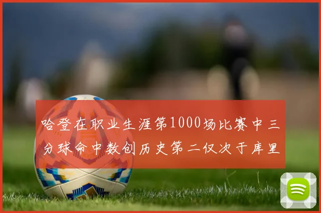 哈登在职业生涯第1000场比赛中三分球命中数创历史第二仅次于库里