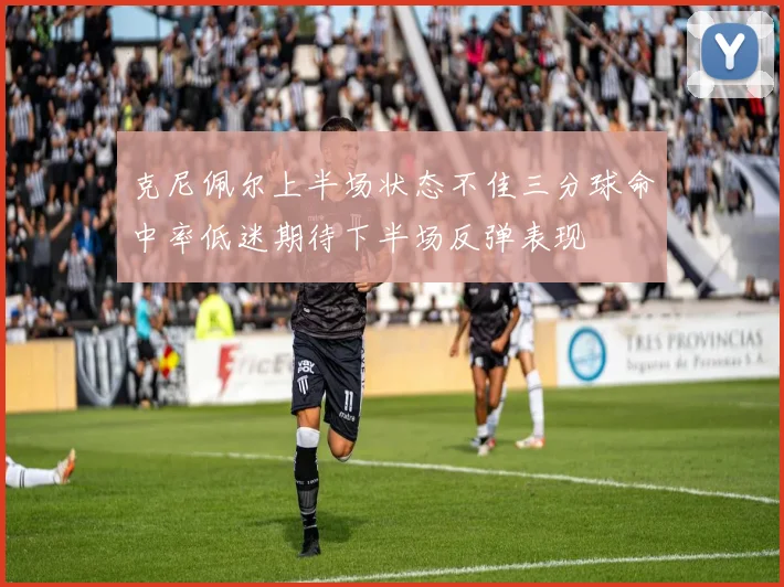 克尼佩尔上半场状态不佳三分球命中率低迷期待下半场反弹表现