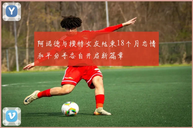 阿诺德与模特女友结束18个月恋情和平分手各自开启新篇章