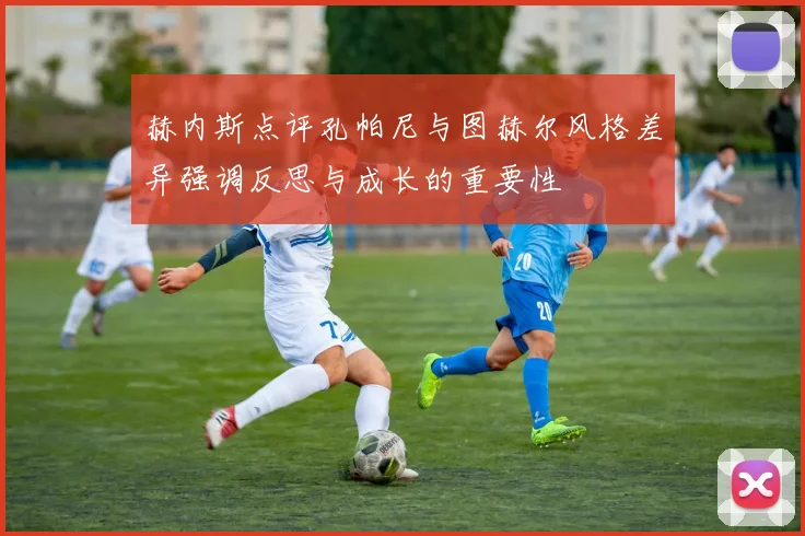 赫内斯点评孔帕尼与图赫尔风格差异强调反思与成长的重要性