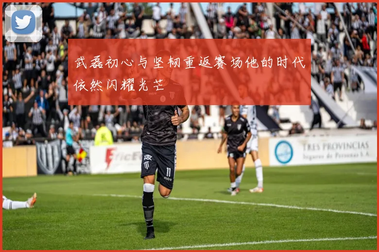 武磊初心与坚韧重返赛场他的时代依然闪耀光芒