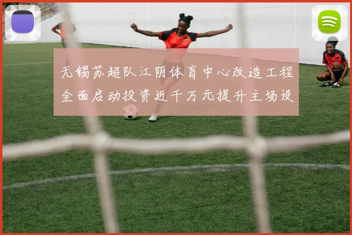 无锡苏超队江阴体育中心改造工程全面启动投资近千万元提升主场设施