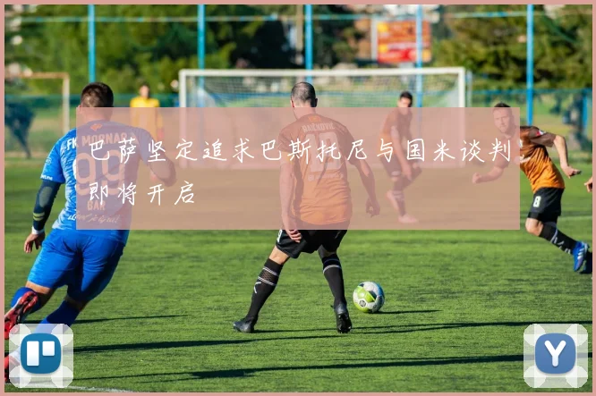 巴萨坚定追求巴斯托尼与国米谈判即将开启