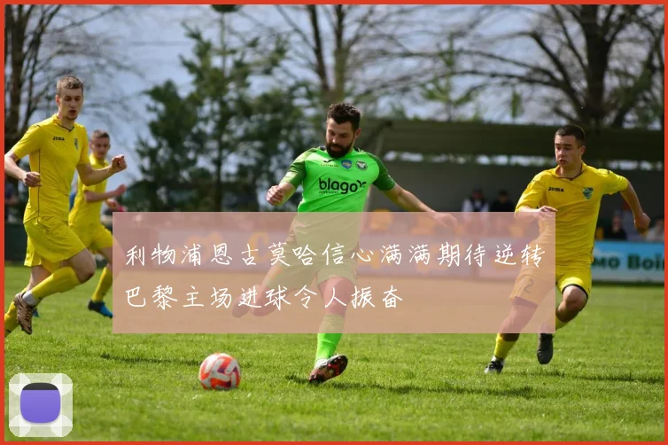 利物浦恩古莫哈信心满满期待逆转巴黎主场进球令人振奋