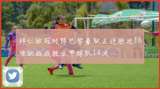 拜仁欧冠对阵巴黎豪取五连胜近16场欧战战胜法甲球队14次