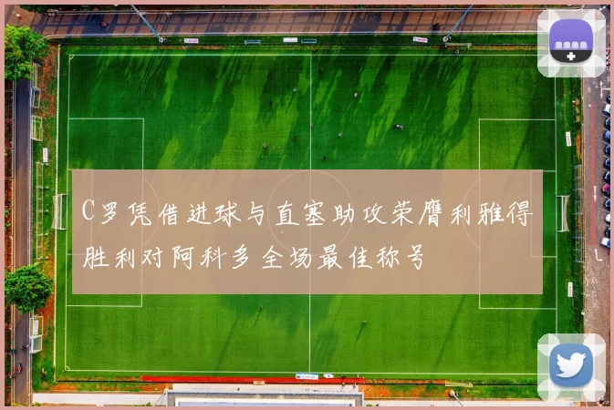 C罗凭借进球与直塞助攻荣膺利雅得胜利对阿科多全场最佳称号