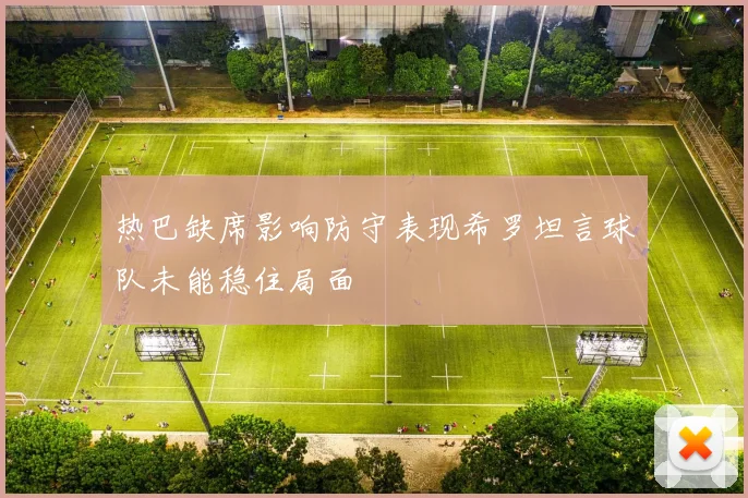 热巴缺席影响防守表现希罗坦言球队未能稳住局面