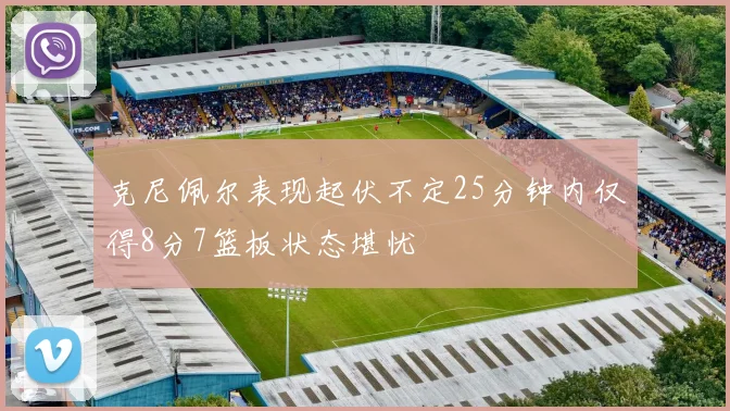 克尼佩尔表现起伏不定25分钟内仅得8分7篮板状态堪忧