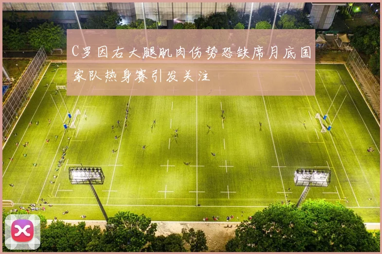 C罗因右大腿肌肉伤势恐缺席月底国家队热身赛引发关注