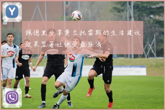 佩德里分享费兰托雷斯的生活建议效果显著让他受益匪浅