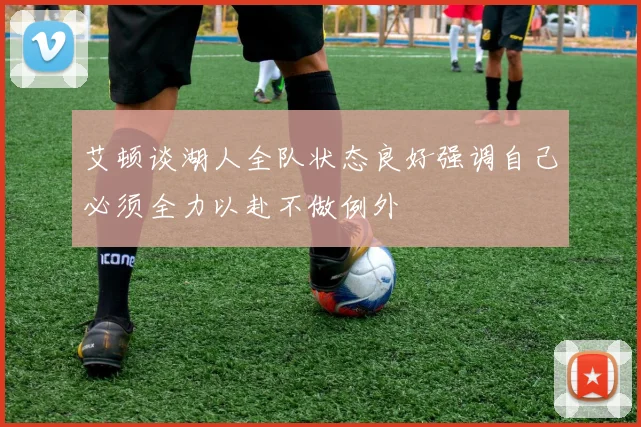 艾顿谈湖人全队状态良好强调自己必须全力以赴不做例外