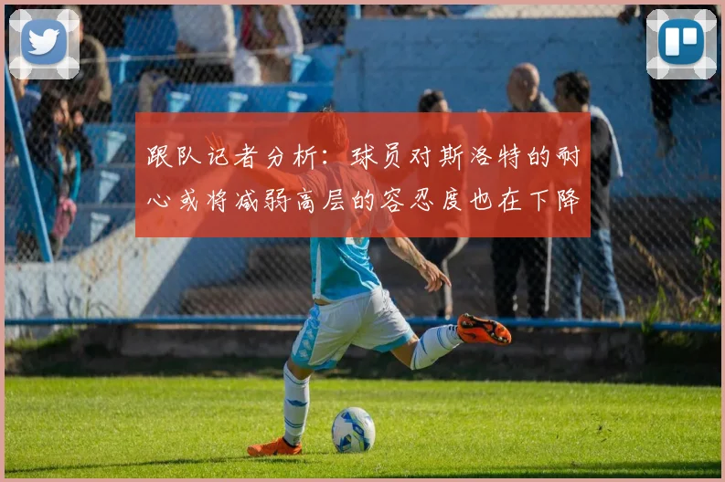 跟队记者分析：球员对斯洛特的耐心或将减弱高层的容忍度也在下降