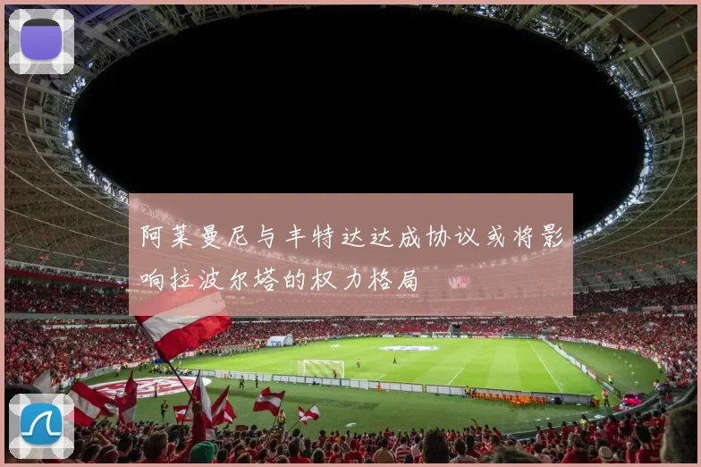阿莱曼尼与丰特达达成协议或将影响拉波尔塔的权力格局