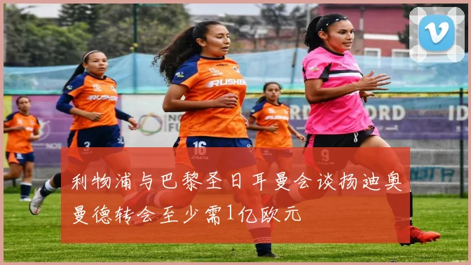 利物浦与巴黎圣日耳曼会谈扬迪奥曼德转会至少需1亿欧元