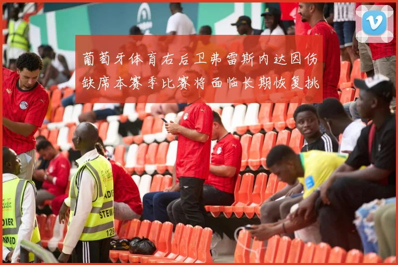 葡萄牙体育右后卫弗雷斯内达因伤缺席本赛季比赛将面临长期恢复挑战