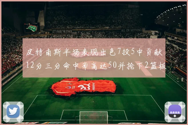 皮特南斯半场表现出色7投5中贡献12分三分命中率高达50并抢下2篮板1盖帽