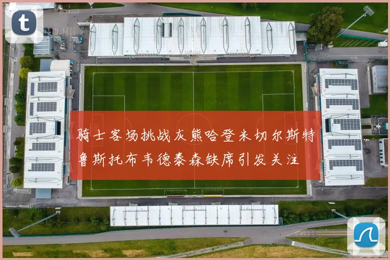 骑士客场挑战灰熊哈登米切尔斯特鲁斯托布韦德泰森缺席引发关注